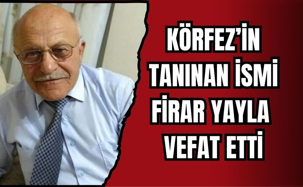 KÖRFEZ’İN TANINAN İSMİ FİRAR YAYLA VEFAT ETTİ