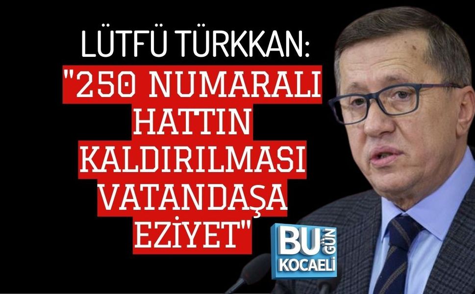 LÜTFÜ TÜRKKAN: "250 NUMARALI HATTIN KALDIRILMASI VATANDAŞA EZİYET"
