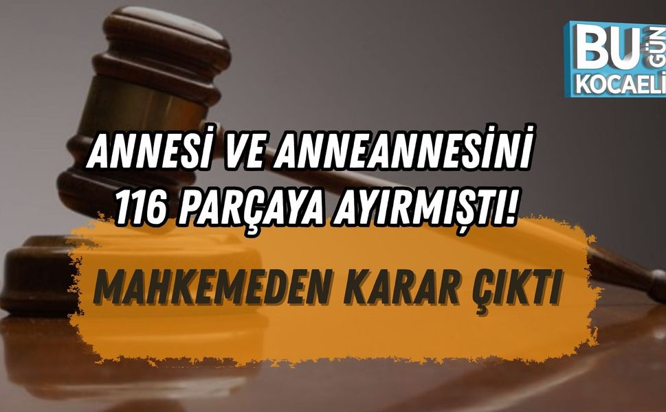 ANNESİ VE ANNEANNESİNİ 116 PARÇAYA AYIRMIŞTI: MAHKEMEDEN KARAR ÇIKTI