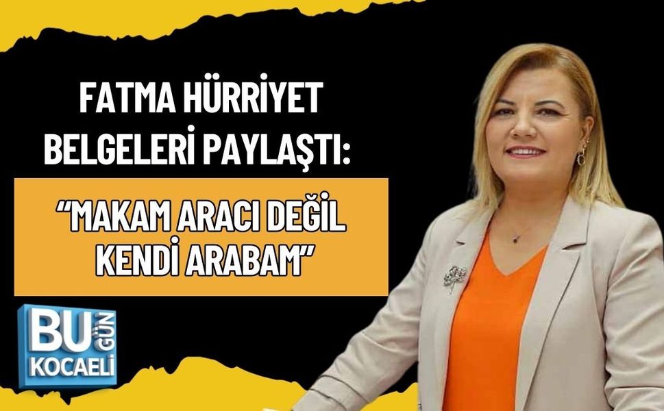 FATMA HÜRRİYET BELGELERİ PAYLAŞTI: “MAKAM ARACI DEĞİL, KENDİ ARABAM”