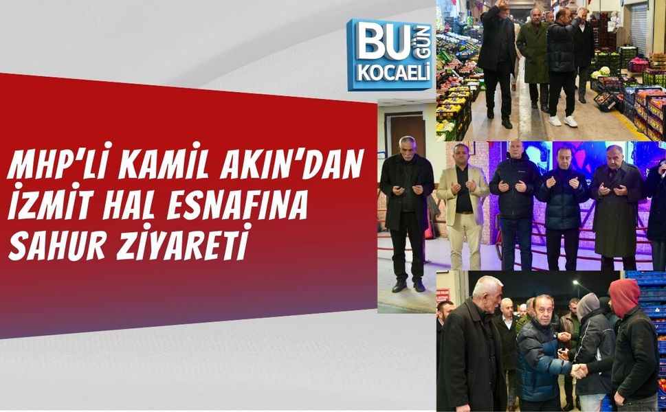 MHP’Lİ KAMİL AKIN’DAN İZMİT HAL ESNAFINA SAHUR ZİYARETİ