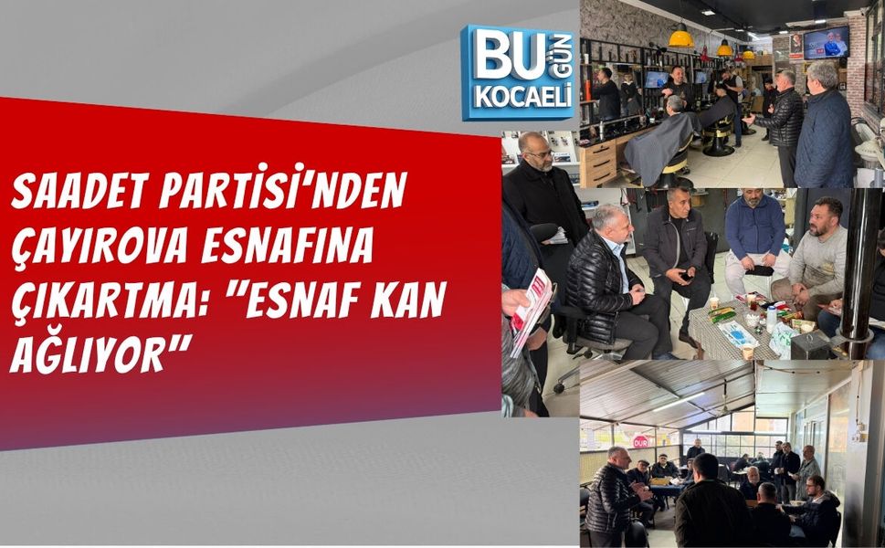 SAADET PARTİSİ’NDEN ÇAYIROVA ESNAFINA ÇIKARTMA: "ESNAF KAN AĞLIYOR"