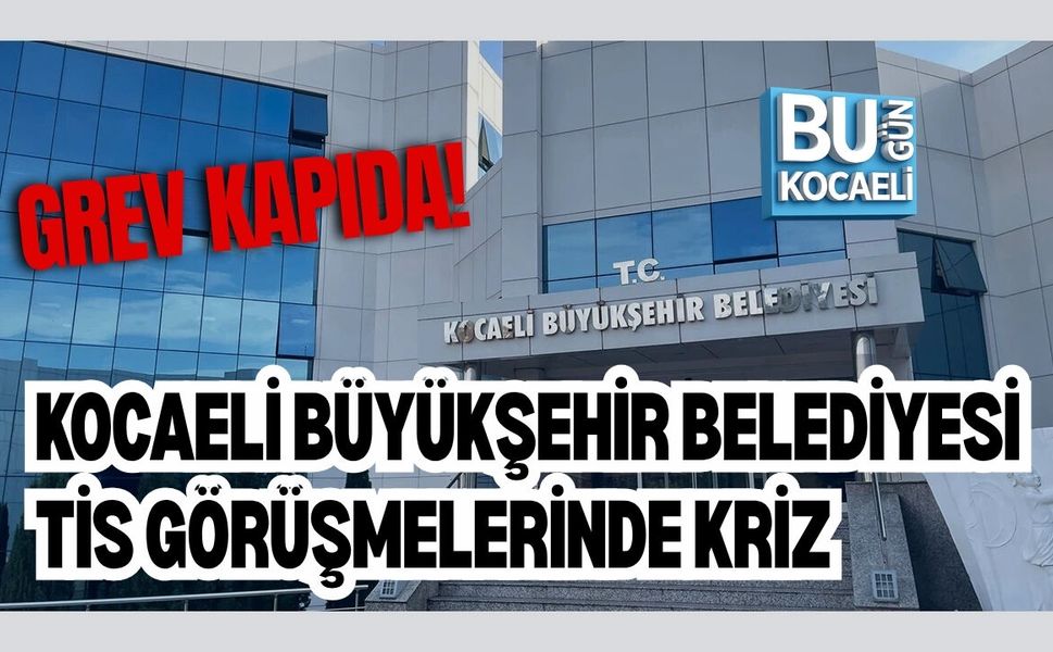 KOCAELİ BÜYÜKŞEHİR BELEDİYESİ TİS GÖRÜŞMELERİNDE KRİZ: GREV KAPIDA