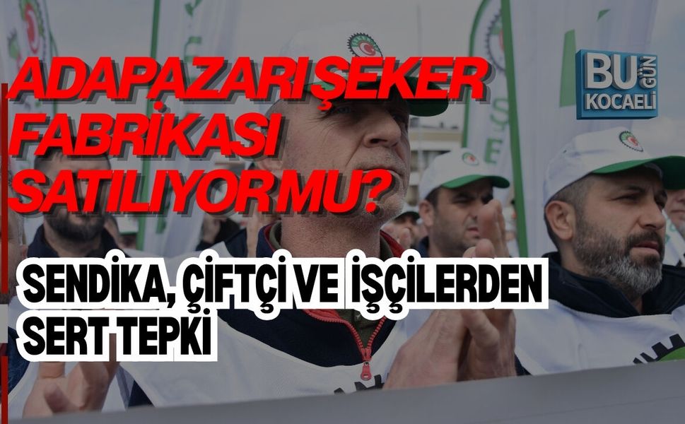 ADAPAZARI ŞEKER FABRİKASI SATILIYOR MU? SENDİKA, ÇİFTÇİ VE İŞÇİLERDEN SERT TEPKİ
