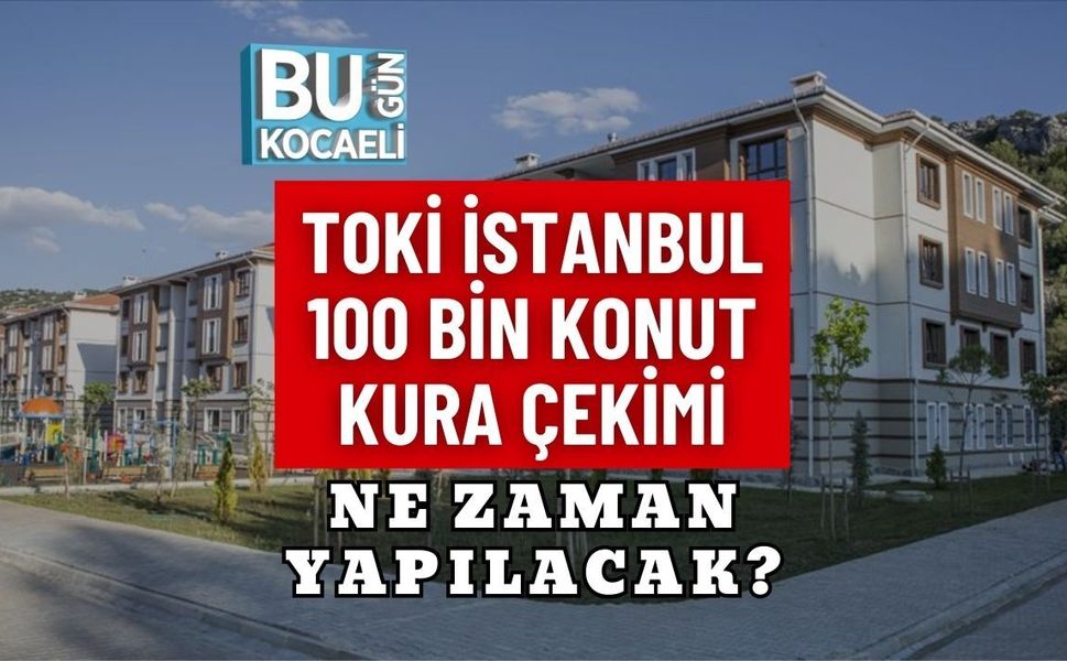 TOKİ İSTANBUL 100 BİN KONUT KURA ÇEKİMİ NE ZAMAN YAPILACAK?