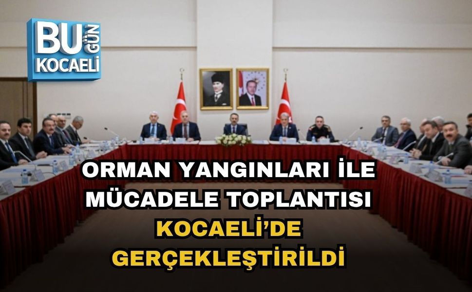 ORMAN YANGINLARI İLE MÜCADELE TOPLANTISI KOCAELİ’DE GERÇEKLEŞTİRİLDİ
