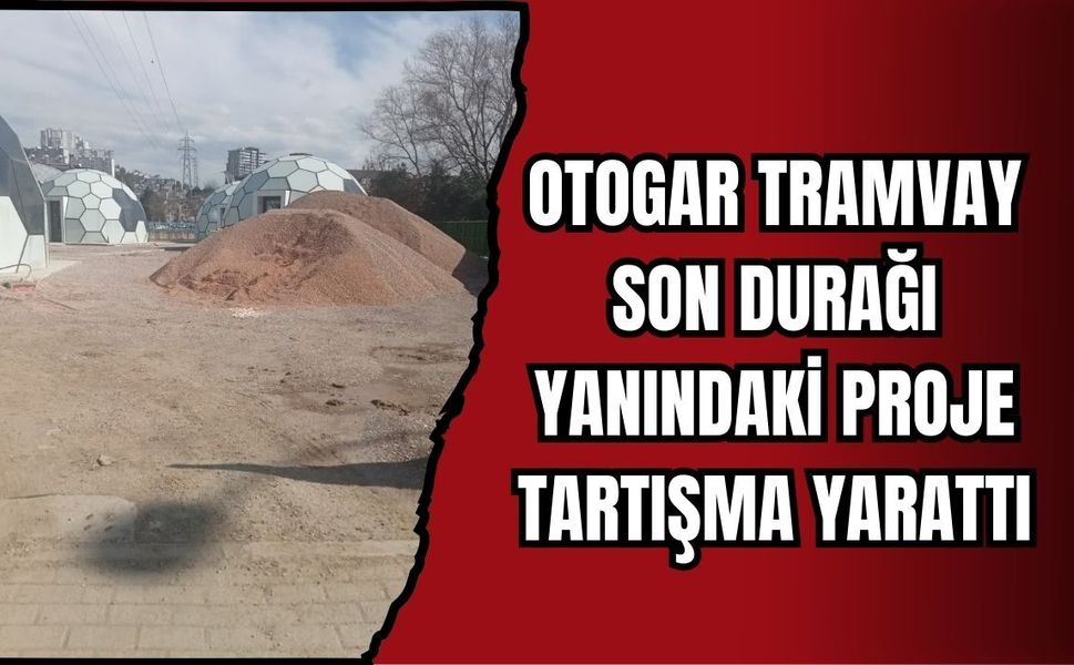 OTOGAR TRAMVAY SON DURAĞI YANINDAKİ PROJE TARTIŞMA YARATTI