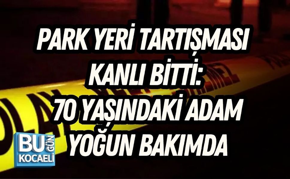 PARK YERİ TARTIŞMASI KANLI BİTTİ: 70 YAŞINDAKİ ADAM YOĞUN BAKIMDA