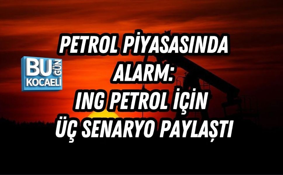 PETROL PİYASASINDA ALARM: ING PETROL İÇİN ÜÇ SENARYO PAYLAŞTI