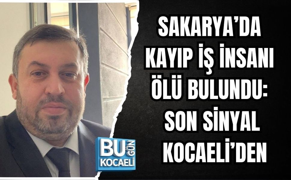 SAKARYA’DA KAYIP İŞ İNSANI ÖLÜ BULUNDU: SON SİNYAL KOCAELİ’DEN