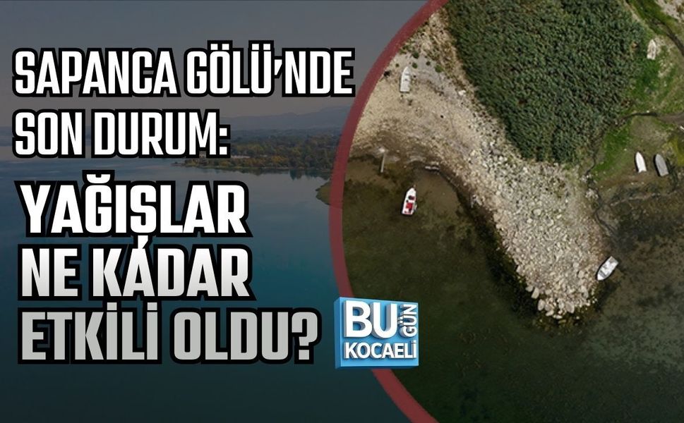 SAPANCA GÖLÜ’NDE SON DURUM: YAĞIŞLAR NE KADAR ETKİLİ OLDU?