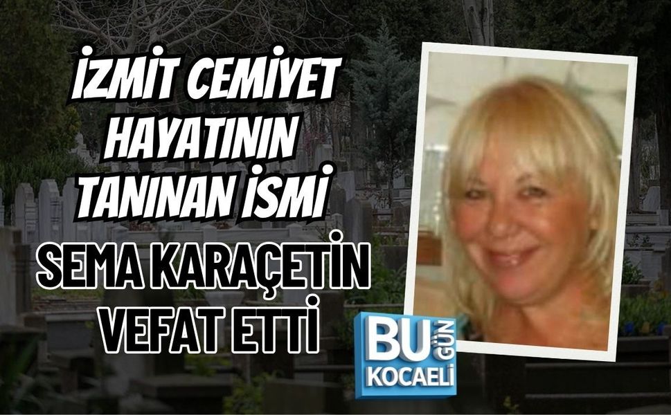 İZMİT CEMİYET HAYATININ TANINAN İSMİ SEMA KARAÇETİN VEFAT ETTİ