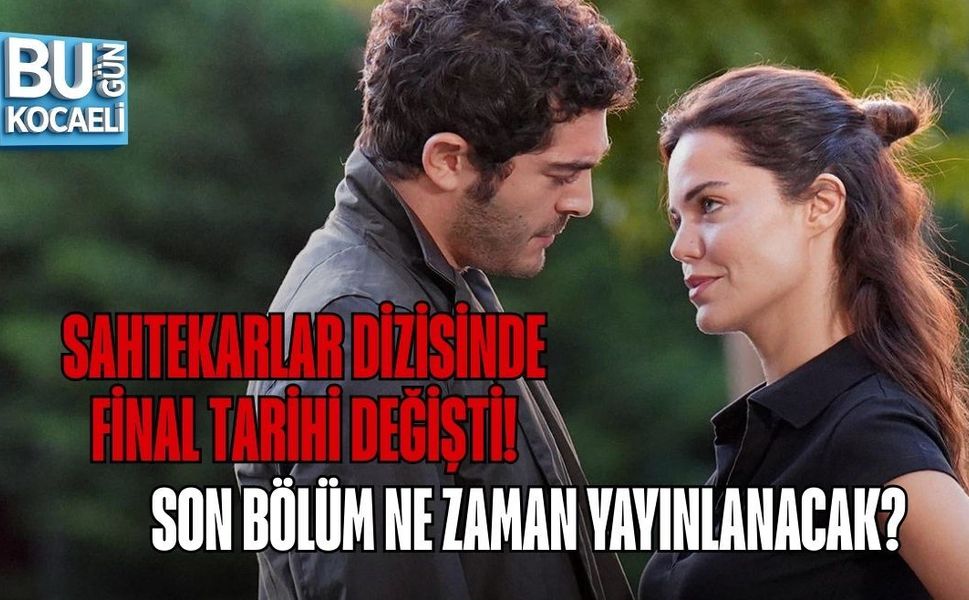 SAHTEKARLAR DİZİSİNDE FİNAL TARİHİ DEĞİŞTİ! SON BÖLÜM NE ZAMAN YAYINLANACAK?