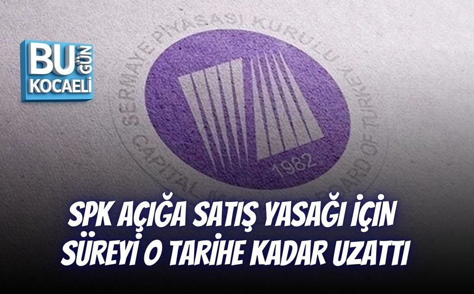 SPK AÇIĞA SATIŞ YASAĞI İÇİN SÜREYİ O TARİHE KADAR UZATTI