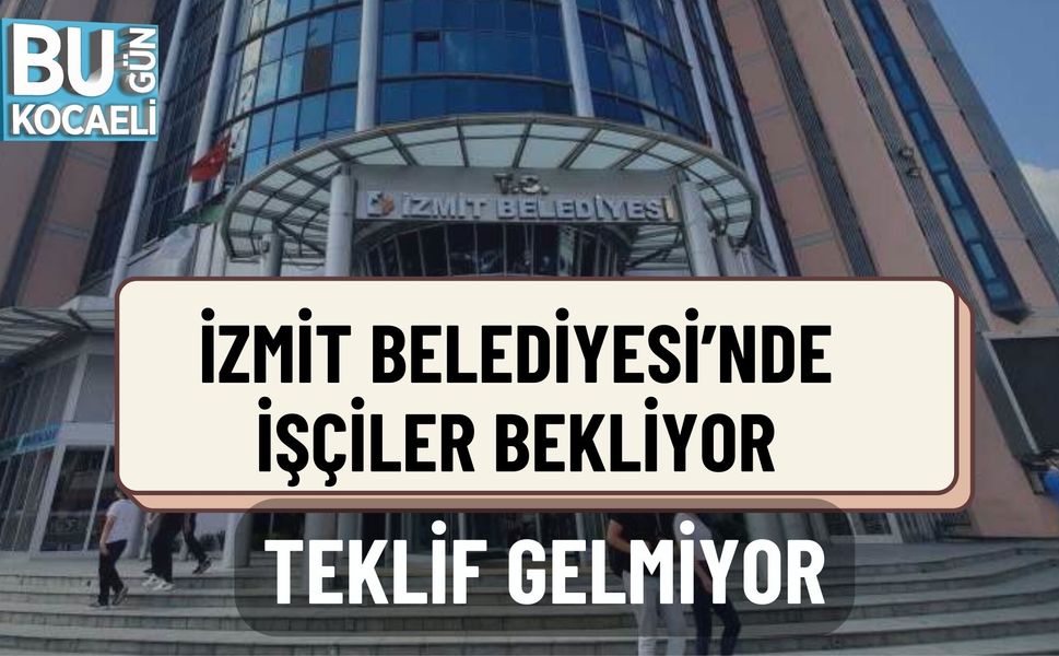 İZMİT BELEDİYESİ’NDE İŞÇİLER BEKLİYOR, TEKLİF GELMİYOR