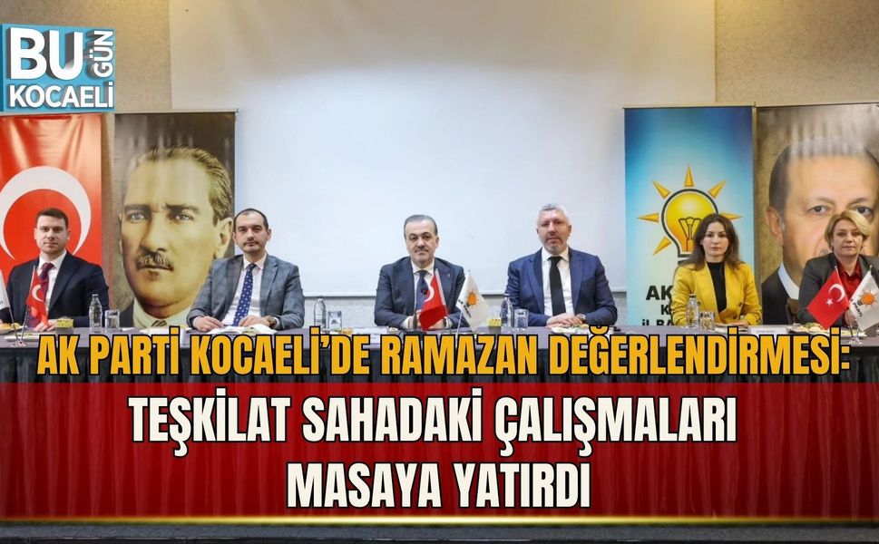 AK PARTİ KOCAELİ’DE RAMAZAN DEĞERLENDİRMESİ: TEŞKİLAT SAHADAKİ ÇALIŞMALARI MASAYA YATIRDI