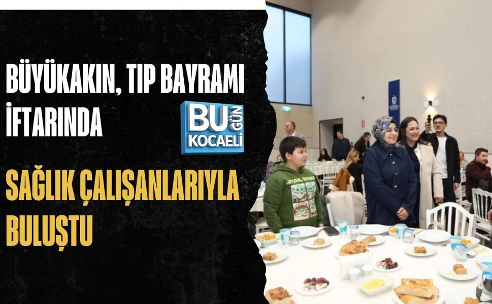 BÜYÜKAKIN, TIP BAYRAMI İFTARINDA SAĞLIK ÇALIŞANLARIYLA BULUŞTU