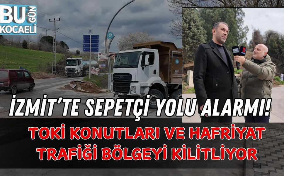 İZMİT’TE SEPETÇİ YOLU ALARMI! TOKİ KONUTLARI VE HAFRİYAT TRAFİĞİ BÖLGEYİ KİLİTLİYOR