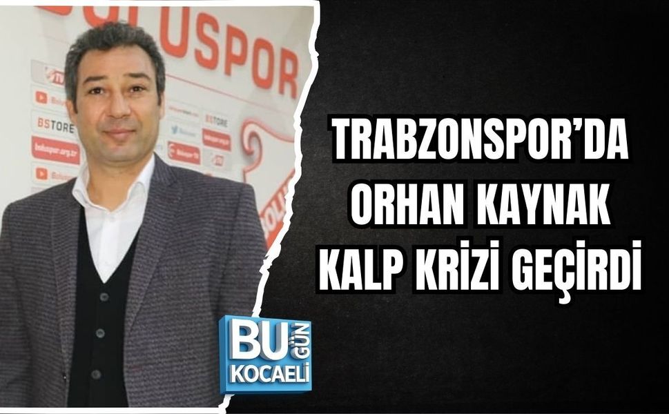 TRABZONSPOR’DA ORHAN KAYNAK KALP KRİZİ GEÇİRDİ