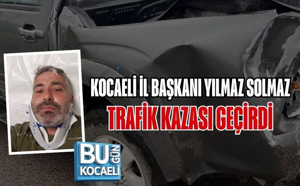 KOCAELİ İL BAŞKANI YILMAZ SOLMAZ TRAFİK KAZASI GEÇİRDİ
