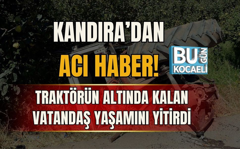KANDIRA’DAN ACI HABER! TRAKTÖRÜN ALTINDA KALAN VATANDAŞ YAŞAMINI YİTİRDİ