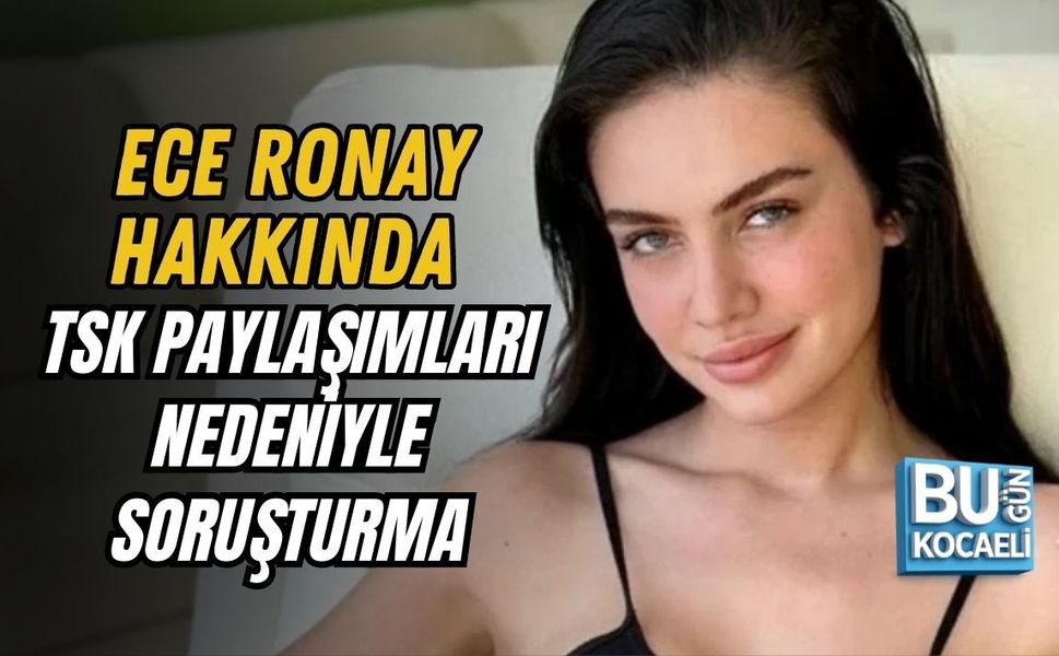 ECE RONAY HAKKINDA TSK PAYLAŞIMLARI NEDENİYLE SORUŞTURMA