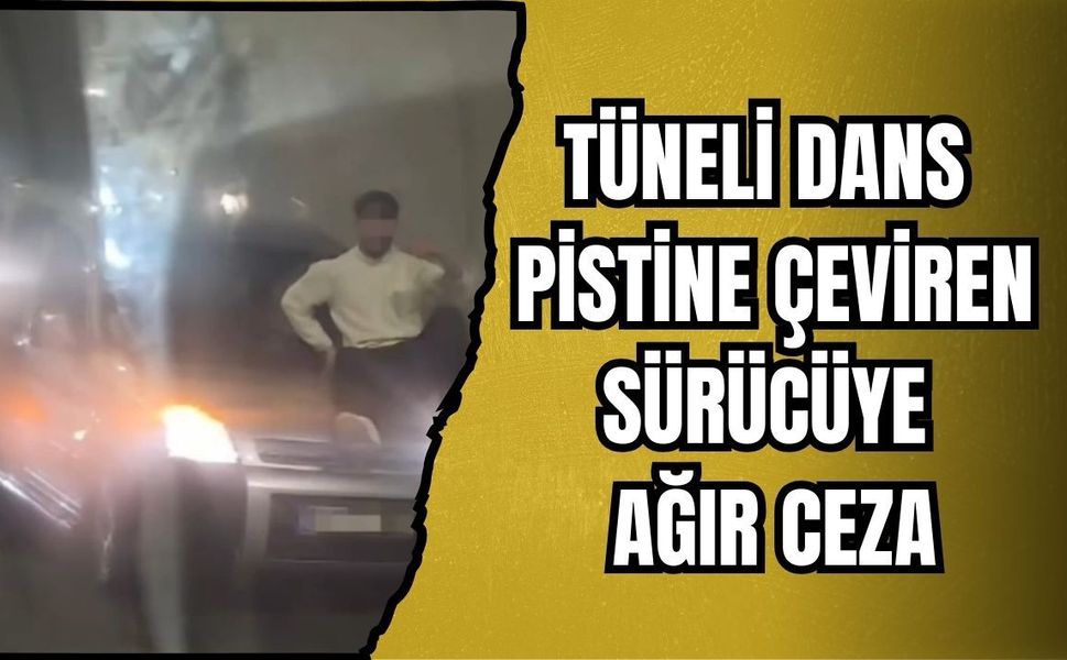 TÜNELİ DANS PİSTİNE ÇEVİREN SÜRÜCÜYE AĞIR CEZA