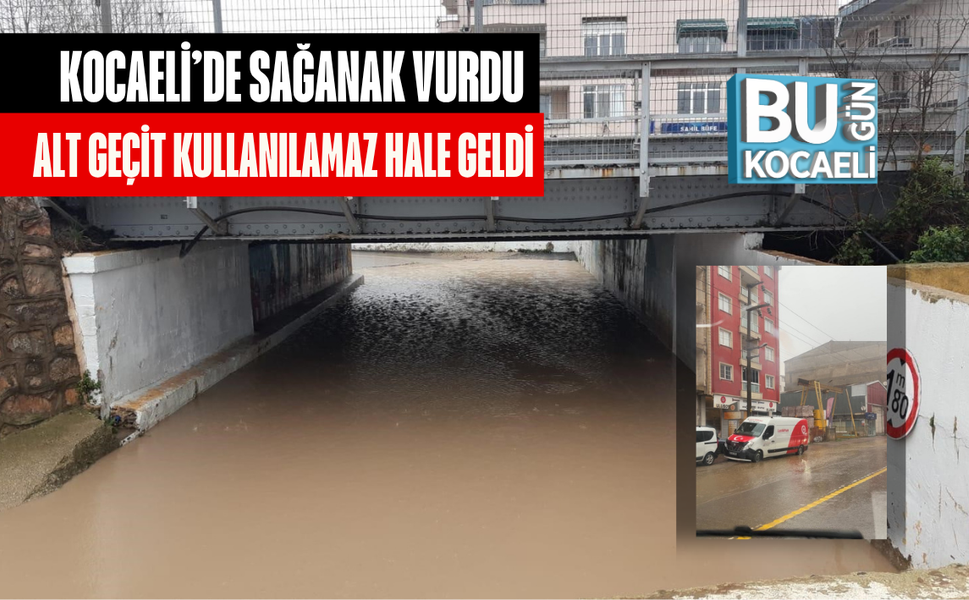 KOCAELİ’DE SAĞANAK VURDU ALT GEÇİT KULLANILAMAZ HALE GELDİ