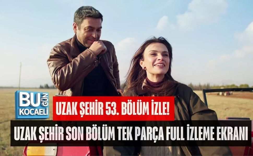 UZAK ŞEHİR 53. BÖLÜM İZLE! UZAK ŞEHİR SON BÖLÜM TEK PARÇA FULL İZLEME EKRANI