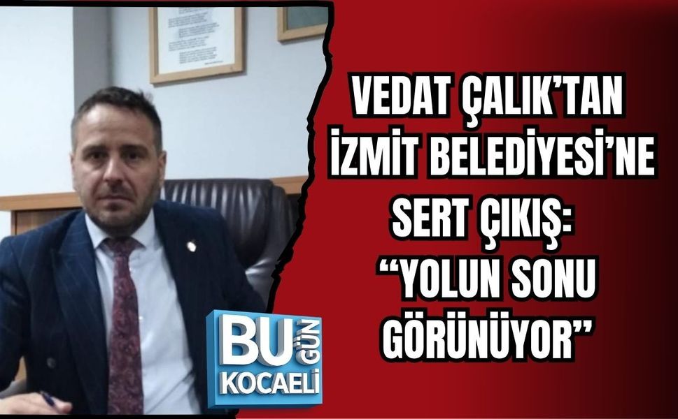 VEDAT ÇALIK’TAN İZMİT BELEDİYESİ’NE SERT ÇIKIŞ: “YOLUN SONU GÖRÜNÜYOR”