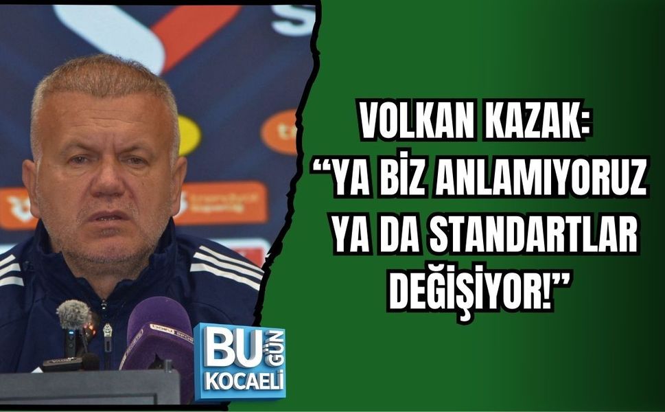 VOLKAN KAZAK: “YA BİZ ANLAMIYORUZ YA DA STANDARTLAR DEĞİŞİYOR!”