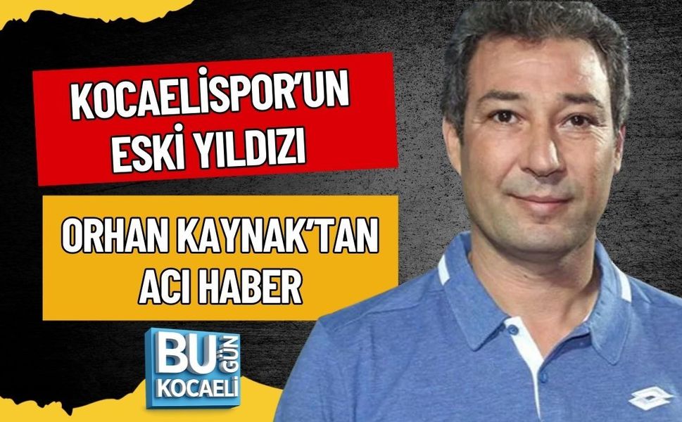 KOCAELİSPOR’UN ESKİ YILDIZI ORHAN KAYNAK’TAN ACI HABER