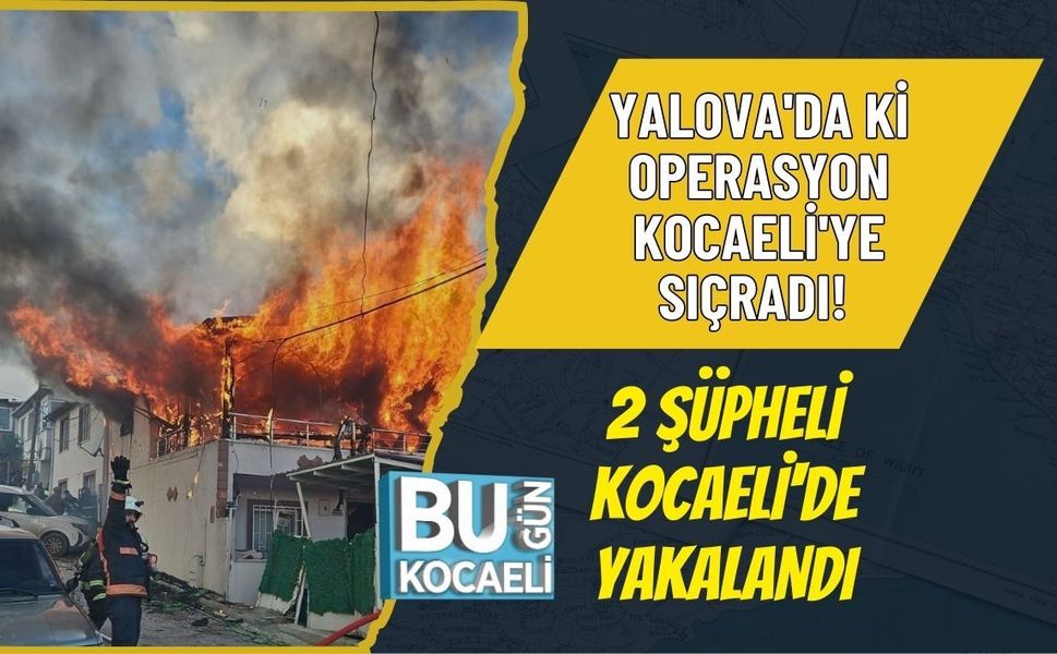 YALOVA'DA Kİ OPERASYON KOCAELİ'YE SIÇRADI! 2 ŞÜPHELİ KOCAELİ'DE YAKALANDI