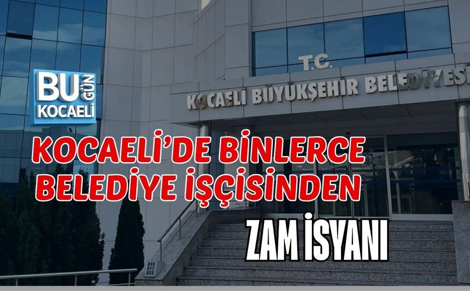 KOCAELİ’DE BİNLERCE BELEDİYE İŞÇİSİNDEN ZAM İSYANI