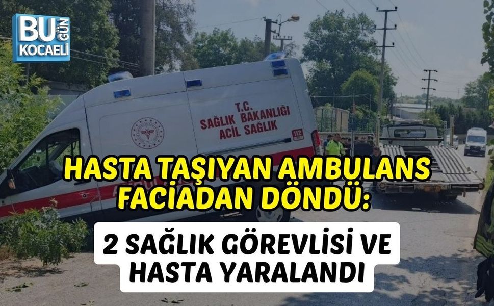 HASTA TAŞIYAN AMBULANS FACİADAN DÖNDÜ: 2 SAĞLIK GÖREVLİSİ VE HASTA YARALANDI