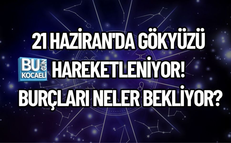 21 HAZİRAN'DA GÖKYÜZÜ HAREKETLENİYOR! BURÇLARI NELER BEKLİYOR?