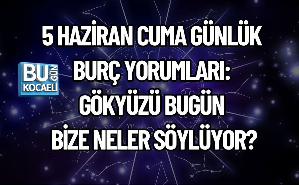 5 HAZİRAN CUMA GÜNLÜK BURÇ YORUMLARI: GÖKYÜZÜ BUGÜN BİZE NELER SÖYLÜYOR?