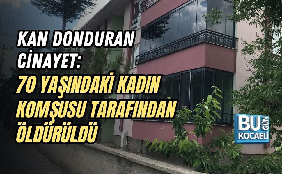 KAN DONDURAN CİNAYET: 70 YAŞINDAKİ KADIN KOMŞUSU TARAFINDAN ÖLDÜRÜLDÜ