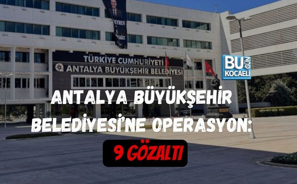 ANTALYA BÜYÜKŞEHİR BELEDİYESİ’NE OPERASYON: 9 GÖZALTI
