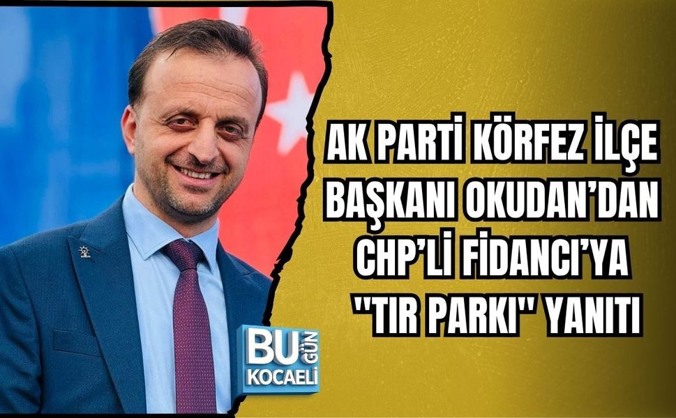 AK PARTİ KÖRFEZ İLÇE BAŞKANI OKUDAN’DAN CHP’Lİ FİDANCI’YA "TIR PARKI" YANITI