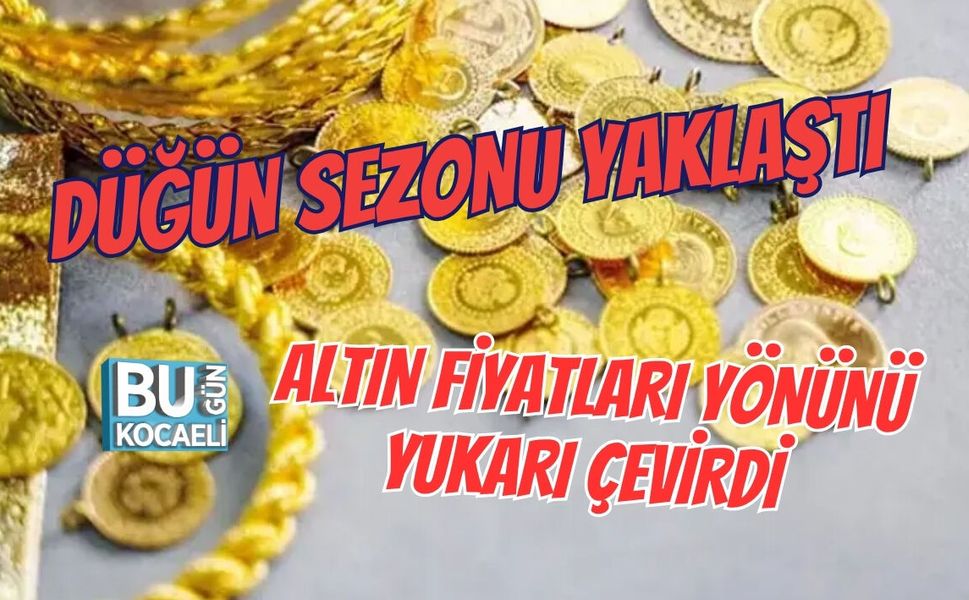 DÜĞÜN SEZONU YAKLAŞTI ALTIN FİYATLARI YÖNÜNÜ YUKARI ÇEVİRDİ