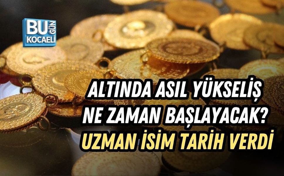 ALTINDA ASIL YÜKSELİŞ NE ZAMAN BAŞLAYACAK? UZMAN İSİM TARİH VERDİ