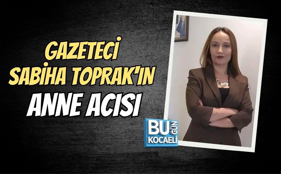 GAZETECİ SABİHA TOPRAK'IN ANNE ACISI