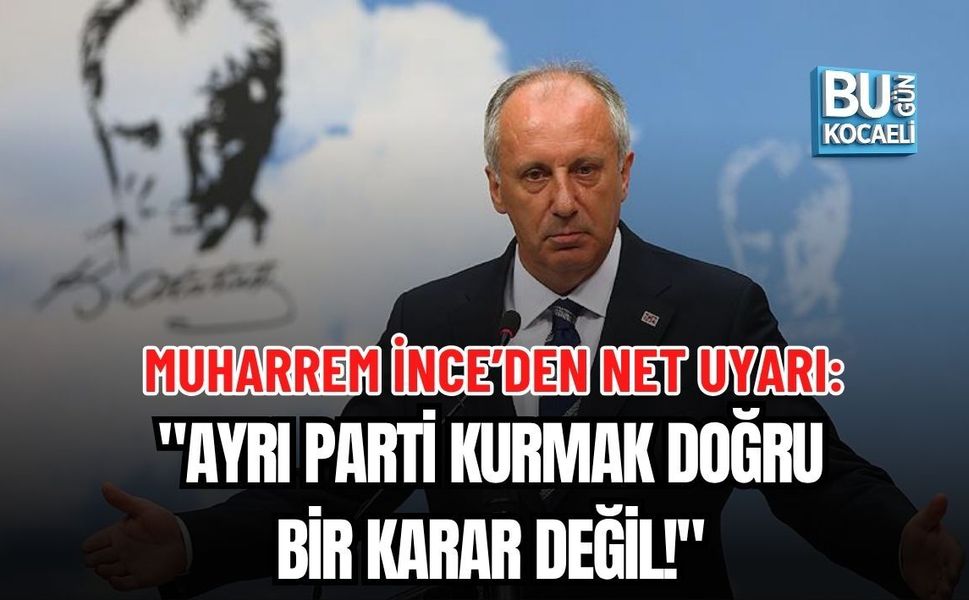 MUHARREM İNCE’DEN NET UYARI: "AYRI PARTİ KURMAK DOĞRU BİR KARAR DEĞİL!"