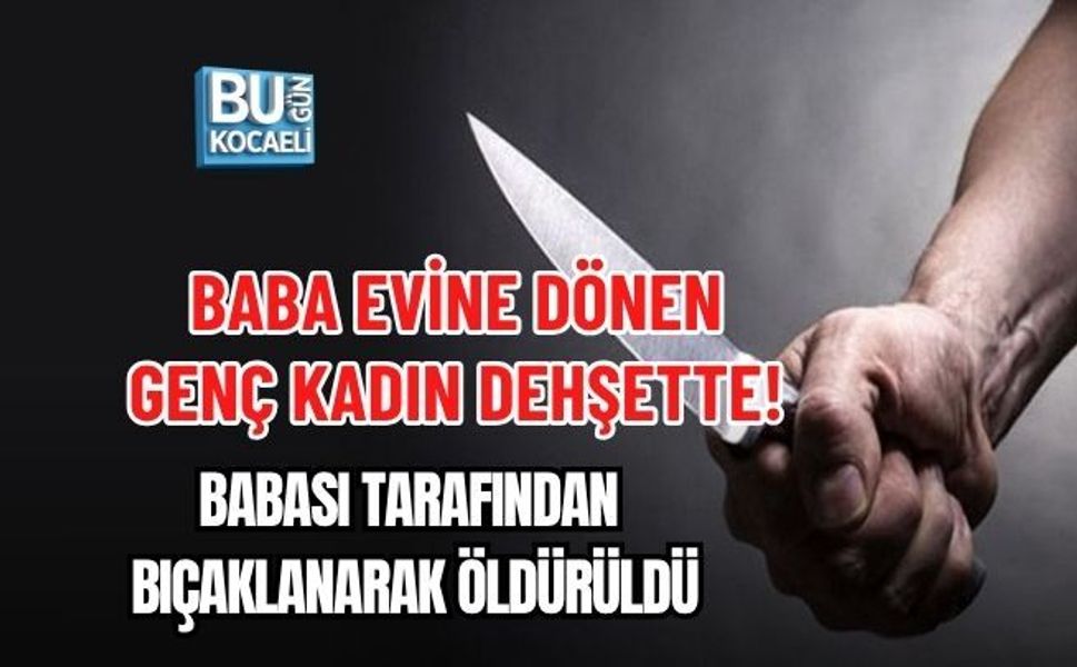 BABA EVİNE DÖNEN GENÇ KADIN DEHŞETTE! BABASI TARAFINDAN BIÇAKLANARAK ÖLDÜRÜLDÜ