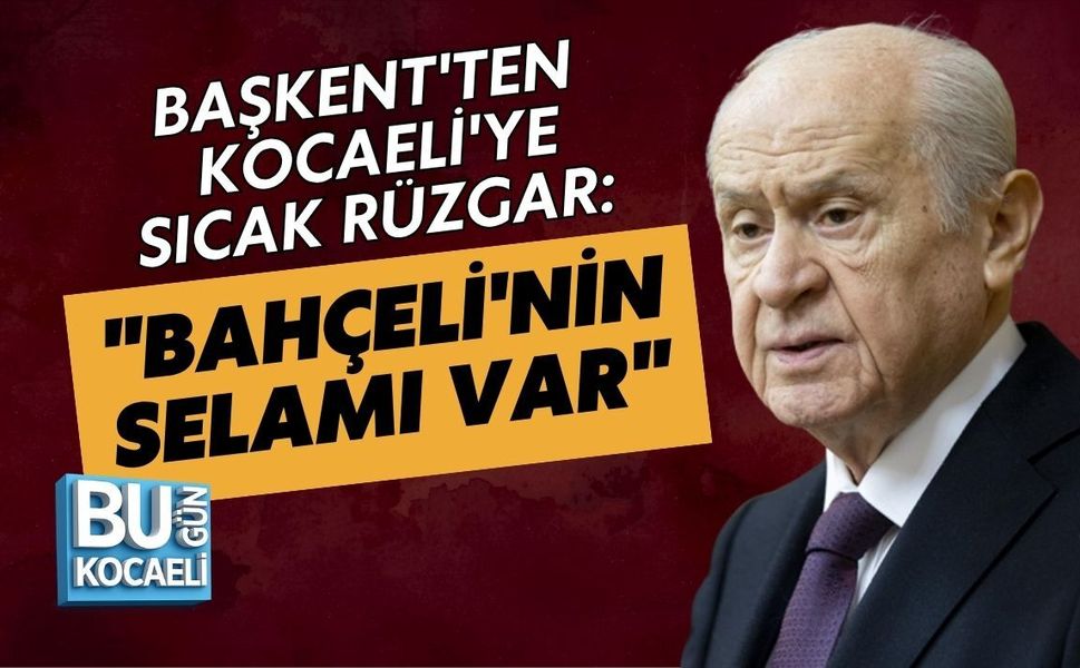BAŞKENT'TEN KOCAELİ'YE SICAK RÜZGAR: "BAHÇELİ'NİN SELAMI VAR"