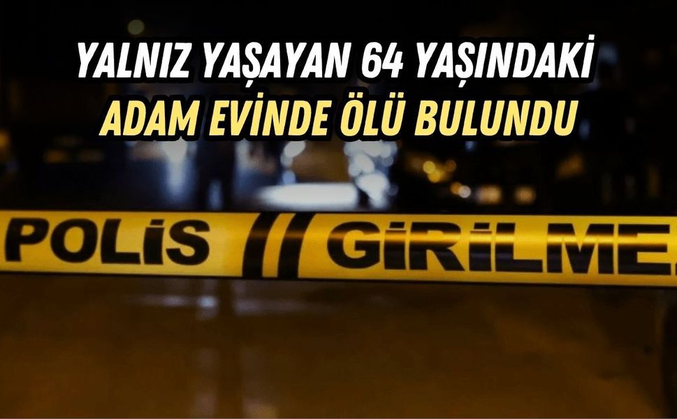 YALNIZ YAŞAYAN 64 YAŞINDAKİ ADAM EVİNDE ÖLÜ BULUNDU