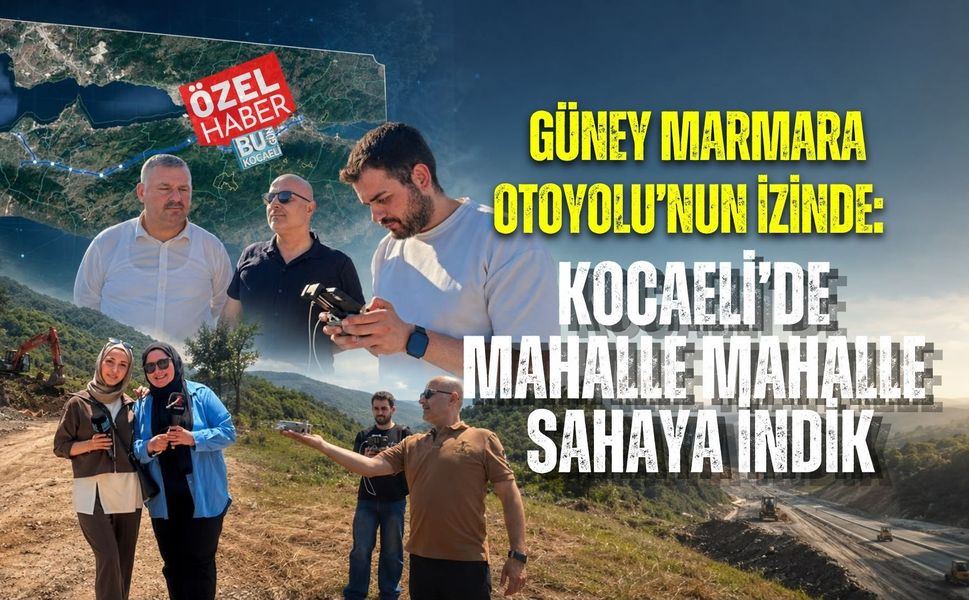 GÜNEY MARMARA OTOYOLU’NUN İZİNDE: KOCAELİ’DE MAHALLE MAHALLE SAHAYA İNDİK