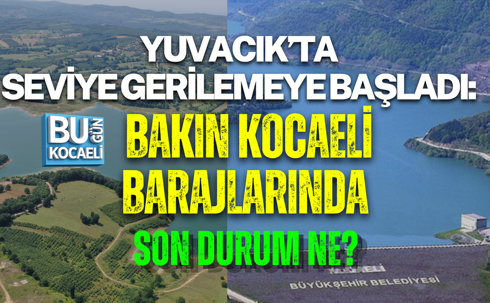 YUVACIK’TA SEVİYE GERİLEMEYE BAŞLADI: BAKIN KOCAELİ BARAJLARINDA SON DURUM NE?