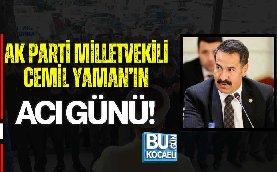 MİLLETVEKİLİ CEMİL YAMAN’IN ACI GÜNÜ